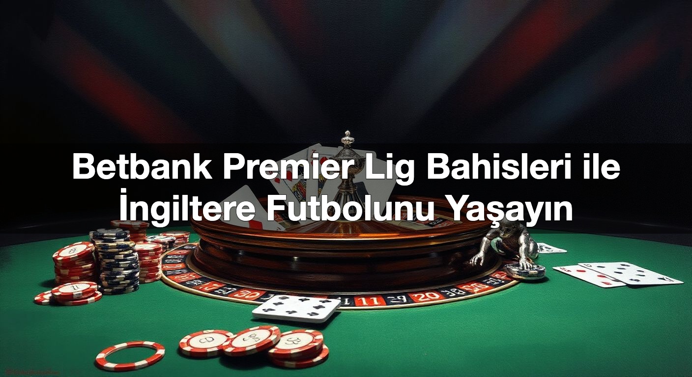 Betbank Premier Lig Bahisleri ile İngiltere Futbolunu Yaşayın